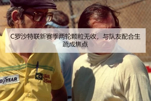 C罗沙特联新赛季两轮颗粒无收，与队友配合生疏成焦点