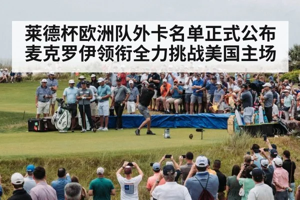 莱德杯欧洲队外卡名单正式公布 麦克罗伊领衔全力挑战美国主场