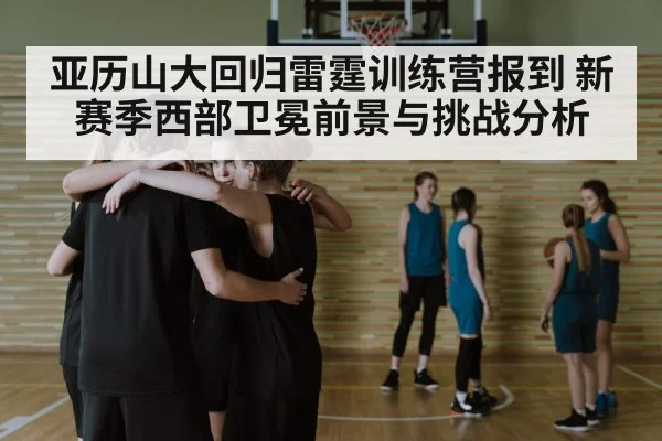 亚历山大回归雷霆训练营报到 新赛季西部卫冕前景与挑战分析